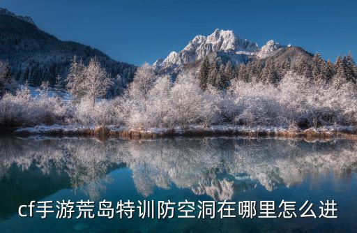 穿越火线手游雪山防空洞怎么打，穿越火线荒岛特训草地防空洞在哪