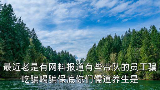 最近老是有网料报道有些带队的员工骗吃骗喝骗保底你们儒道养生是