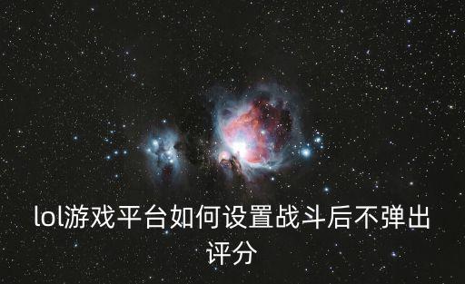 lol手游怎么样不补分，lol游戏平台如何设置战斗后不弹出评分