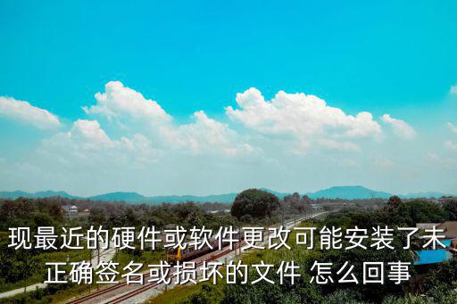 现最近的硬件或软件更改可能安装了未正确签名或损坏的文件 怎么回事