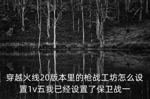 穿越火线20版本里的枪战工坊怎么设置1v五我已经设置了保卫战一