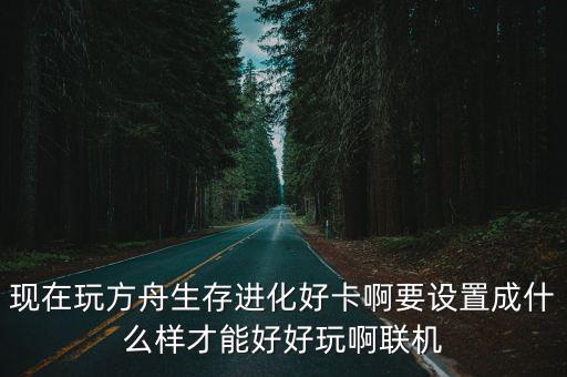 方舟手游怎么卡超大视角，方舟 生存进化 怎么玩起来好卡 是不是配置的问题 求大神帮我看看  搜