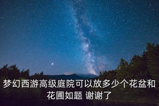 梦幻西游高级庭院可以放多少个花盆和花圃如题 谢谢了