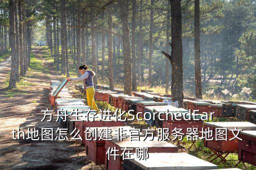 方舟生存进化ScorchedEarth地图怎么创建非官方服务器地图文件在哪