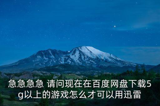 急急急急 请问现在在百度网盘下载5g以上的游戏怎么才可以用迅雷