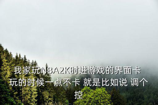 我家玩NBA2K时进游戏的界面卡 玩的时候一点不卡 就是比如说 调个控