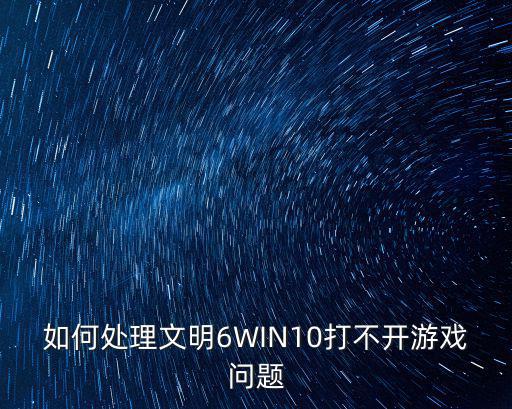 如何处理文明6WIN10打不开游戏问题