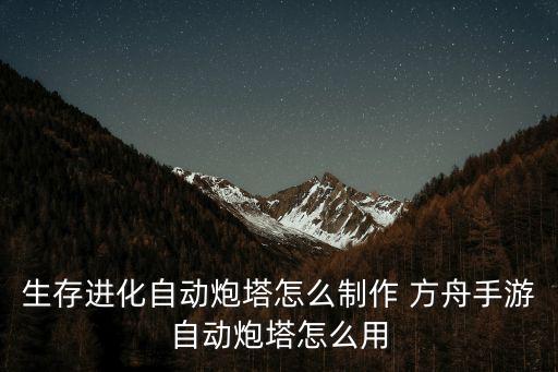 生存进化自动炮塔怎么制作 方舟手游自动炮塔怎么用