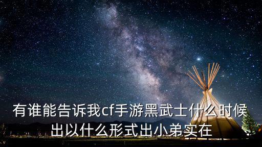 有谁能告诉我cf手游黑武士什么时候出以什么形式出小弟实在