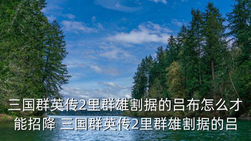 三国群英传2里群雄割据的吕布怎么才能招降 三国群英传2里群雄割据的吕