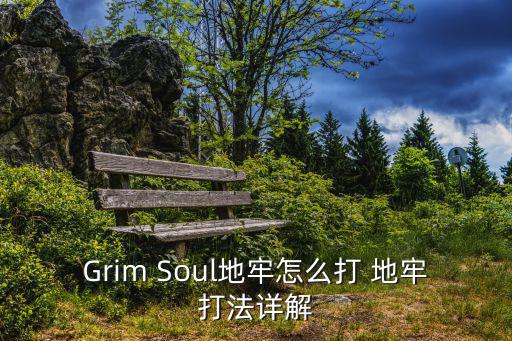 Grim Soul地牢怎么打 地牢打法详解