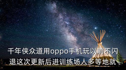 千年侠众道用oppo手机玩以前不闪退这次更新后进训练场人多等地就