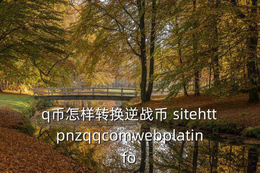 q币怎样转换逆战币 sitehttpnzqqcomwebplatinfo