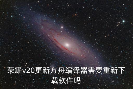 荣耀v20更新方舟编译器需要重新下载软件吗