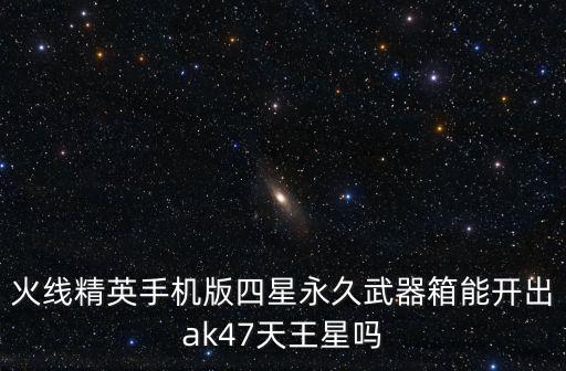 火线精英手机版四星永久武器箱能开出ak47天王星吗