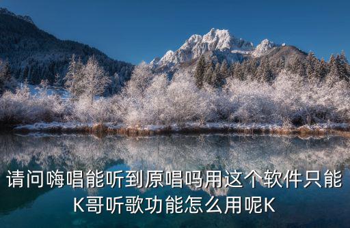 请问嗨唱能听到原唱吗用这个软件只能K哥听歌功能怎么用呢K