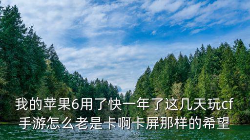 我的苹果6用了快一年了这几天玩cf手游怎么老是卡啊卡屏那样的希望