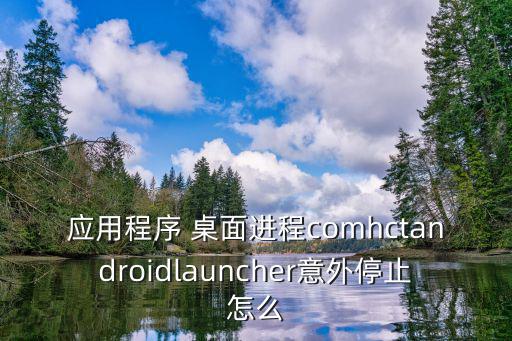 应用程序 桌面进程comhctandroidlauncher意外停止怎么