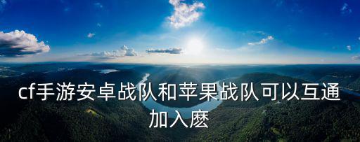 cf手游安卓战队和苹果战队可以互通加入麽