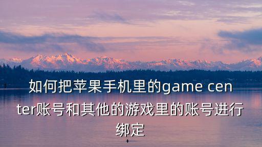 如何把苹果手机里的game center账号和其他的游戏里的账号进行绑定