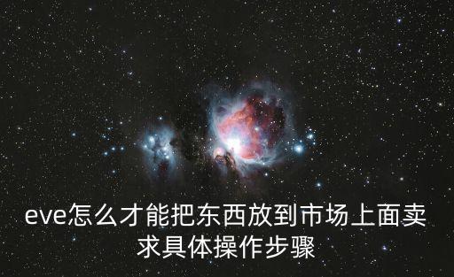 eve怎么才能把东西放到市场上面卖求具体操作步骤