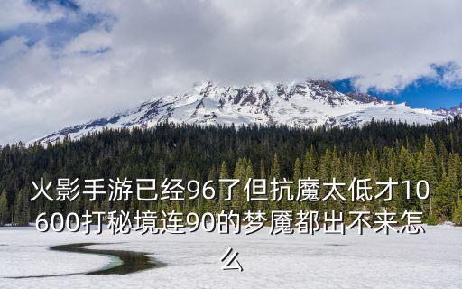 火影手游已经96了但抗魔太低才10600打秘境连90的梦魇都出不来怎么