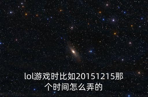 lol游戏时比如20151215那个时间怎么弄的