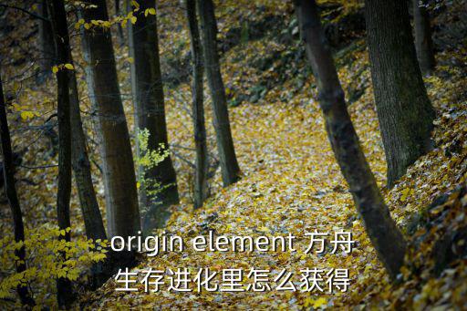 origin element 方舟生存进化里怎么获得