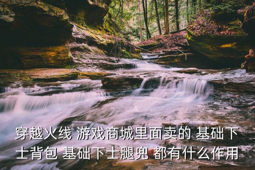 穿越火线 游戏商城里面卖的 基础下士背包 基础下士腿兜 都有什么作用