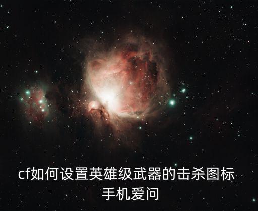 手游源武器击杀图标怎么弄，cf手游英雄级武器击杀图标你觉得哪款最炫酷