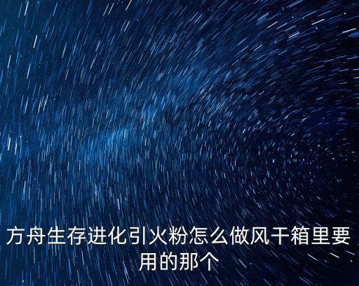 方舟生存进化引火粉怎么做风干箱里要用的那个