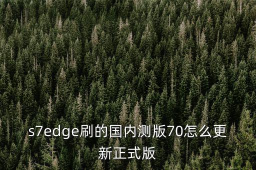 s7edge刷的国内测版70怎么更新正式版