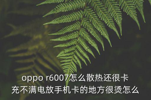 oppo r6007怎么散热还很卡充不满电放手机卡的地方很烫怎么