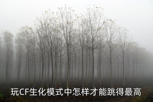 cf手游生化怎么跳得更高，CF玩生化怎么才能跳得更高