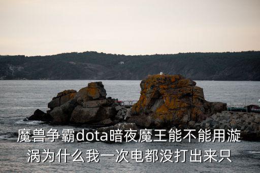 dota手游怎么弄出漩涡，魔兽争霸dota暗夜魔王能不能用漩涡为什么我一次电都没打出来只