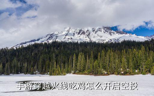 吃鸡空头山洞手游版怎么进去，手游穿越火线吃鸡怎么开启空投