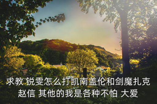 求教 锐雯怎么打凯南盖伦和剑魔扎克赵信 其他的我是各种不怕 大爱