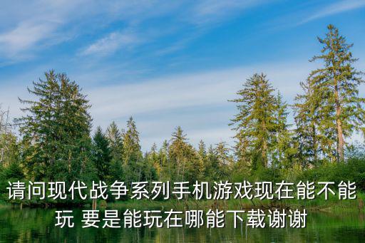 请问现代战争系列手机游戏现在能不能玩 要是能玩在哪能下载谢谢