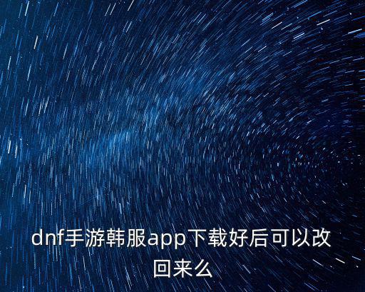 dnf手游韩服app下载好后可以改回来么