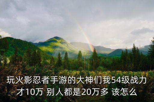 玩火影忍者手游的大神们我54级战力才10万 别人都是20万多 该怎么