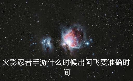 火影忍者手游怎么预热时间，火影忍者手游什么时候出阿飞要准确时间