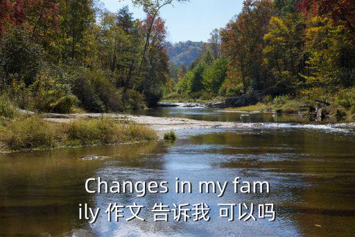 Changes in my family 作文 告诉我 可以吗