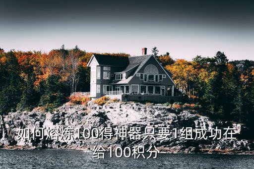 如何熔炼100得神器只要1组成功在给100积分