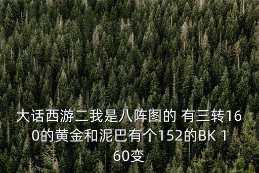 大话西游二我是八阵图的 有三转160的黄金和泥巴有个152的BK 160变