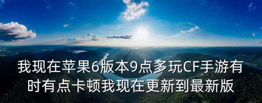 我现在苹果6版本9点多玩CF手游有时有点卡顿我现在更新到最新版