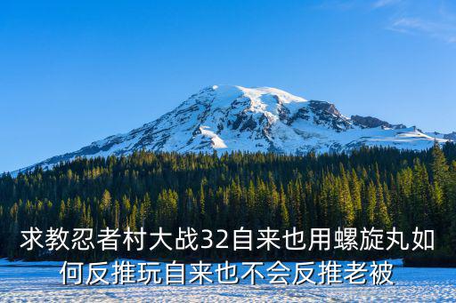 求教忍者村大战32自来也用螺旋丸如何反推玩自来也不会反推老被