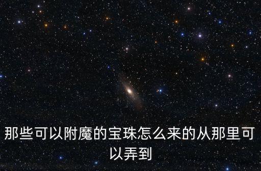 那些可以附魔的宝珠怎么来的从那里可以弄到