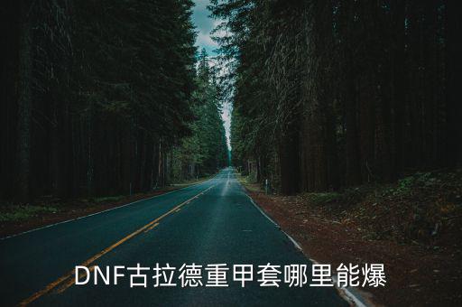 dnf手游火甲套怎么获得，DNF古拉德重甲套哪里能爆