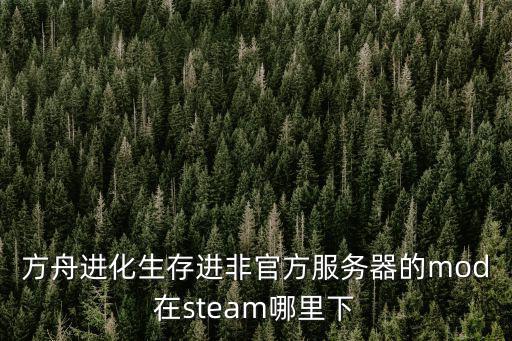 方舟进化生存进非官方服务器的mod在steam哪里下