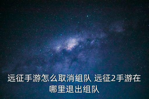 远征手游怎么取消组队 远征2手游在哪里退出组队